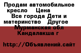 Продам автомобильное кресло  › Цена ­ 8 000 - Все города Дети и материнство » Другое   . Мурманская обл.,Кандалакша г.
